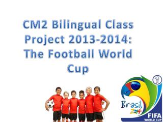 CM2 Bilingual Class Project 2013-2014: T he Football World Cup