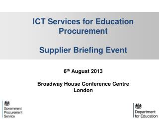 ICT Services for Education Procurement Supplier Briefing Event 6 th August 2013 Broadway House Conference Centre Lon