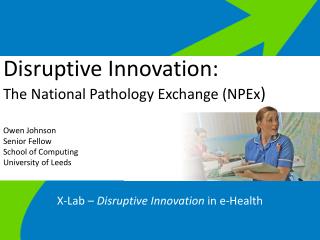 Disruptive Innovation: T he National Pathology Exchange (NPEx ) Owen Johnson Senior Fellow School of Computing Universi