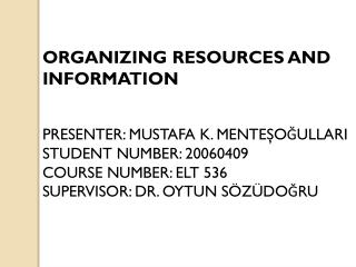 ORGANIZING RESOURCES AND INFORMATION PRESENTER: MUSTAFA K. MENTE?O?ULLARI STUDENT NUMBER: 20060409 COURSE NUMBER: ELT 53