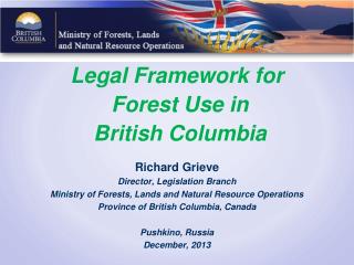 Legal Framework for Forest Use in British Columbia Richard Grieve Director, Legislation Branch Ministry of Forests, La