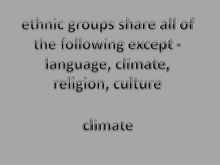 ethnic groups share all of the following except - language, climate, religion, culture