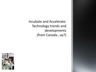 Incubate and Accelerate: Technology trends and developments (from Canada…ay?)