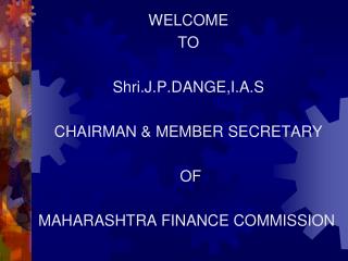 WELCOME TO Shri.J.P.DANGE,I.A.S CHAIRMAN &amp; MEMBER SECRETARY OF MAHARASHTRA FINANCE COMMISSION