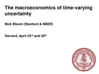 The macroeconomics of time-varying uncertainty Nick Bloom (Stanford &amp; NBER) Harvard, April 23 rd and 30 th