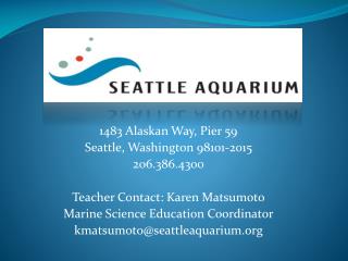 1483 Alaskan Way, Pier 59 Seattle, Washington 98101-2015 206.386.4300 Teacher Contact: Karen Matsumoto Marine Science Ed
