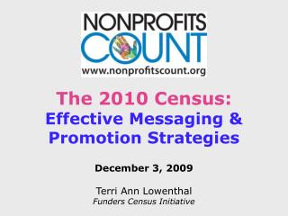 The 2010 Census: Effective Messaging &amp; Promotion Strategies December 3, 2009 Terri Ann Lowenthal Funders Census Init