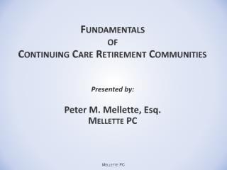 Fundamentals of Continuing Care Retirement Communities Presented by: Peter M. Mellette, Esq. Mellette PC
