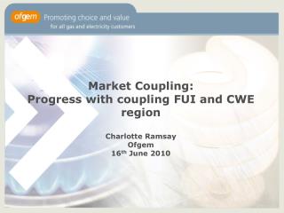 Market Coupling: Progress with coupling FUI and CWE region Charlotte Ramsay Ofgem 16 th June 2010