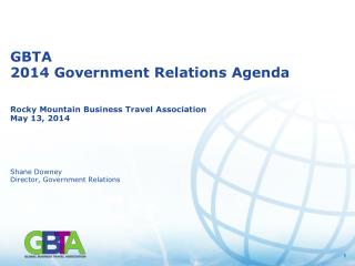GBTA 2014 Government Relations Agenda Rocky Mountain Business Travel Association May 13, 2014 Shane Downey Director