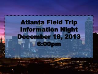 Atlanta Field Trip Information Night December 18, 2013 6:00pm