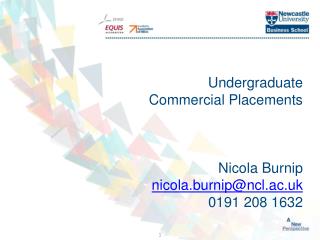 Undergraduate Commercial Placements Nicola Burnip nicola.burnip@ncl.ac.uk 0191 208 1632