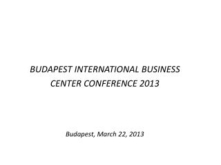 BUDAPEST INTERNATIONAL BUSINESS CENTER CONFERENCE 2013 Budapest , March 22, 2013