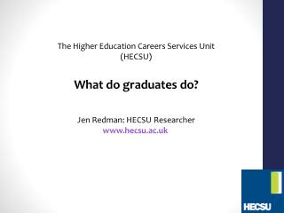The Higher Education Careers Services Unit (HECSU) What do graduates do? Jen Redman: HECSU Researcher www.hecsu.ac.uk
