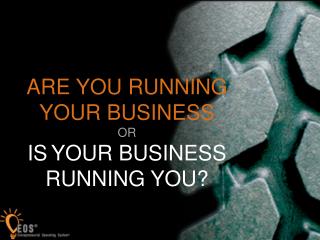 ARE YOU RUNNING YOUR BUSINESS OR IS YOUR BUSINESS RUNNING YOU?