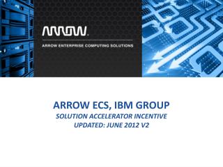 Arrow ECS, IBM Group Solution Accelerator incentive Updated: june 2012 v2