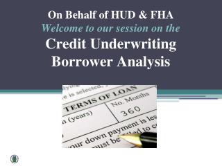 On Behalf of HUD &amp; FHA Welcome to our session on the Credit Underwriting Borrower Analysis