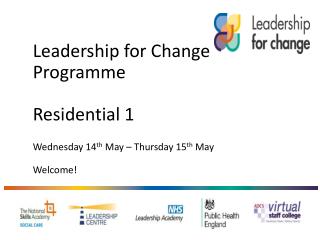 Leadership for Change Programme Residential 1 Wednesday 14 th May – Thursday 15 th May Welcome !