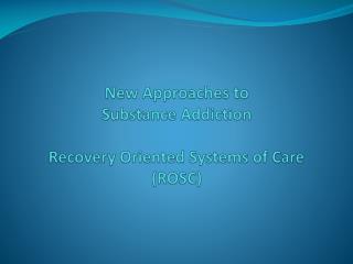New Approaches to Substance Addiction Recovery Oriented Systems of Care (ROSC)