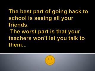 The best part of going back to school is seeing all your friends . The worst part is that your teachers won't let you t
