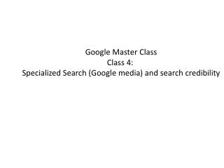 Google Master Class Class 4: Specialized Search (Google media) and search credibility