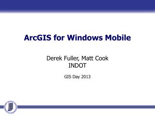 ArcGIS for Windows Mobile Derek Fuller, Matt Cook INDOT GIS Day 2013