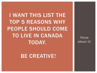 I want this list the top 5 reasons why people should come to live in Canada today . Be creative!