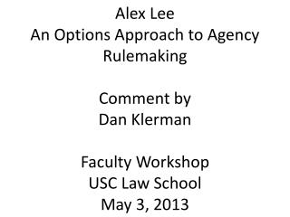 Alex Lee An Options Approach to Agency Rulemaking Comment by Dan Klerman Faculty Workshop USC Law School May 3, 2013