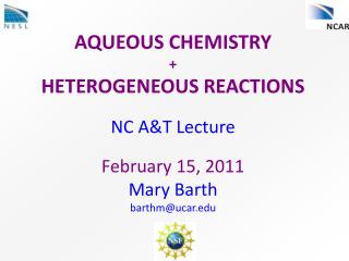 AQUEOUS CHEMISTRY + HETEROGENEOUS REACTIONS NC A&amp;T Lecture February 15, 2011 Mary Barth barthm@ucar.edu
