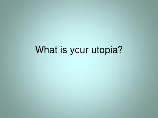 What is your utopia?