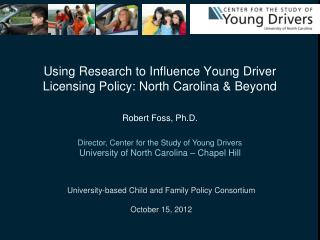 Using Research to Influence Young Driver Licensing Policy: North Carolina &amp; Beyond Robert Foss, Ph.D.