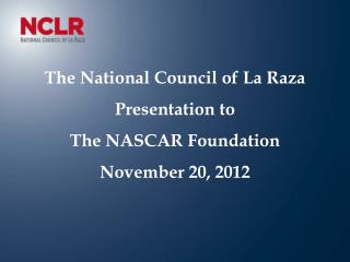 The National Council of La Raza Presentation to The NASCAR Foundation November 20, 2012