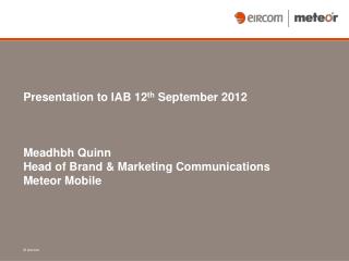 Presentation to IAB 12 th September 2012 Meadhbh Quinn Head of Brand &amp; Marketing Communications Meteor Mobile