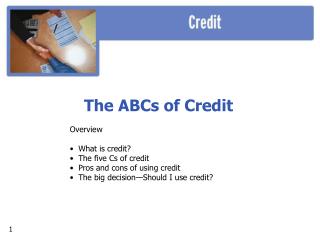 The ABCs of Credit Overview What is credit? The five Cs of credit Pros and cons of using credit The big decision—Sho