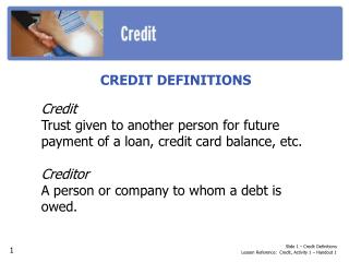 CREDIT DEFINITIONS Credit Trust given to another person for future payment of a loan, credit card balance, etc. Creditor