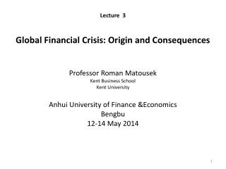 Lecture 3 Global Financial Crisis: Origin and Consequences Professor Roman Matousek Kent Business School Kent Univers