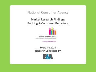 National Consumer Agency Market Research Findings: Banking &amp; Consumer Behaviour February 2014 Research Conducted by