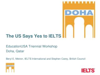 The US Says Yes to IELTS EducationUSA Triennial Workshop Doha, Qatar Beryl E. Meiron, IELTS International and Stephen