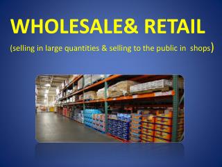 WHOLESALE&amp; RETAIL ( selling in large quantities &amp; selling to the public in shops )
