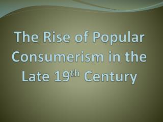 The Rise of Popular Consumerism in the Late 19 th Century