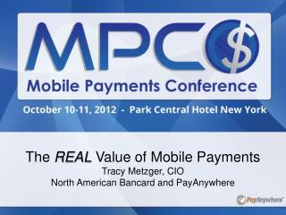 The REAL Value of Mobile Payments Tracy Metzger, CIO North American Bancard and PayAnywhere