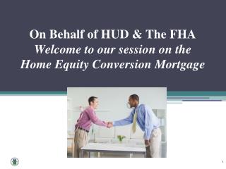 On Behalf of HUD &amp; The FHA Welcome to our session on the Home Equity Conversion Mortgage