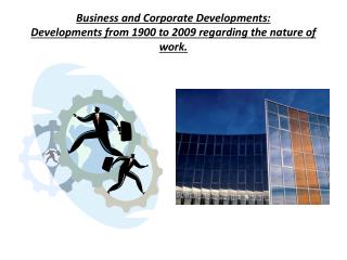Business and Corporate Developments: Developments from 1900 to 2009 regarding the nature of work.