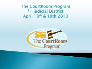 The CourtRoom Program 9th Judicial District April 18 th &amp; 19th 2013