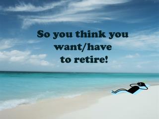 So you think you want/have to retire!