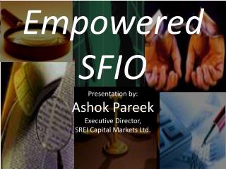 Empowered SFIO Presentation by: Ashok Pareek Executive Director, SREI Capital Markets Ltd.