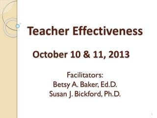 Teacher Effectiveness October 10 &amp; 11, 2013 Facilitators: Betsy A. Baker, Ed.D . Susan J. Bickford, Ph.D.