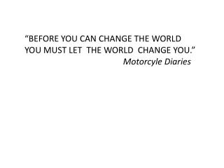 “BEFORE YOU CAN CHANGE THE WORLD YOU MUST LET THE WORLD CHANGE YOU.” Motorcyle Diaries