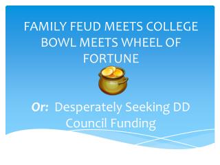 FAMILY FEUD MEETS COLLEGE BOWL MEETS WHEEL OF FORTUNE Or: Desperately Seeking DD Council Funding