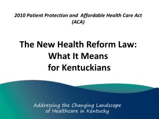 2010 Patient Protection and Affordable Health Care Act (ACA) The New Health Reform Law: What It Means for Kentu